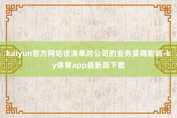kaiyun官方網站該清單對公司的業務莫得影響-ky體育app最新版下載