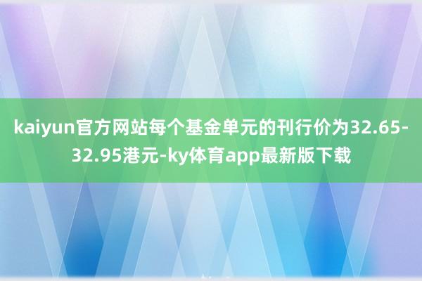 kaiyun官方網站每個基金單元的刊行價為32.65-32.95港元-ky體育app最新版下載