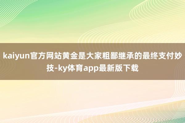 kaiyun官方網站黃金是大家粗鄙繼承的最終支付妙技-ky體育app最新版下載