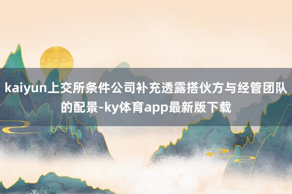 kaiyun上交所條件公司補充透露搭伙方與經管團隊的配景-ky體育app最新版下載