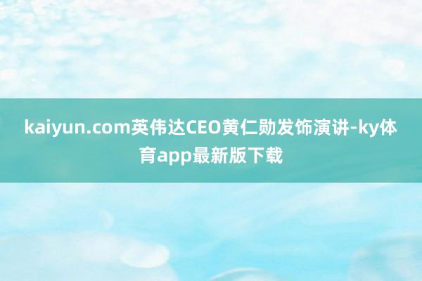 kaiyun.com英偉達CEO黃仁勛發(fā)飾演講-ky體育app最新版下載