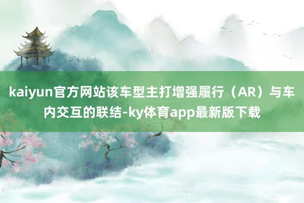 kaiyun官方網站該車型主打增強履行（AR）與車內交互的聯結-ky體育app最新版下載