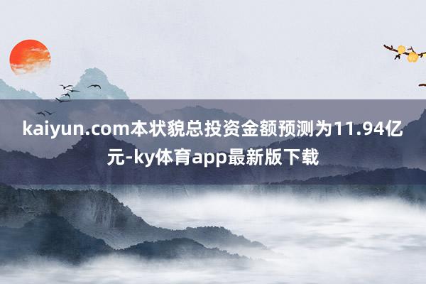 kaiyun.com本狀貌總投資金額預測為11.94億元-ky體育app最新版下載