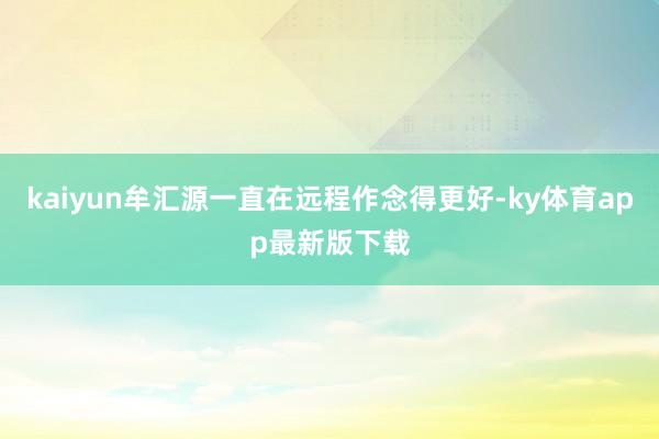 kaiyun牟匯源一直在遠程作念得更好-ky體育app最新版下載