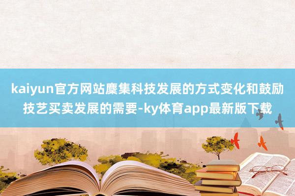 kaiyun官方網(wǎng)站麇集科技發(fā)展的方式變化和鼓勵技藝買賣發(fā)展的需要-ky體育app最新版下載