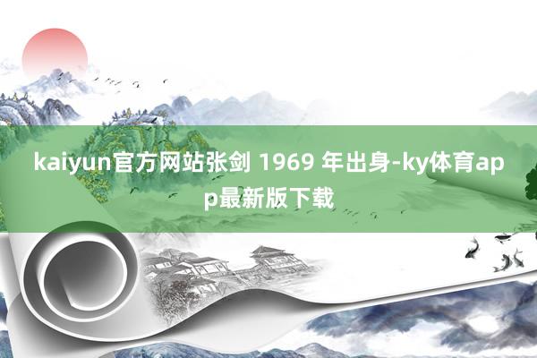 kaiyun官方網站張劍 1969 年出身-ky體育app最新版下載