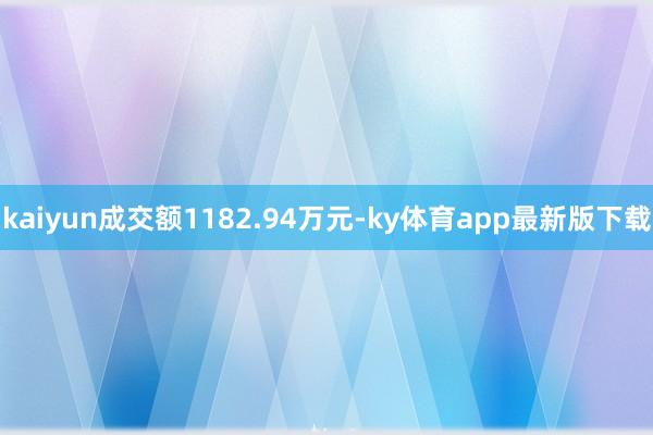 kaiyun成交額1182.94萬元-ky體育app最新版下載