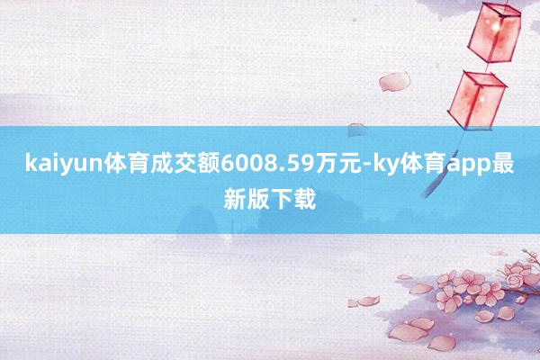 kaiyun體育成交額6008.59萬元-ky體育app最新版下載
