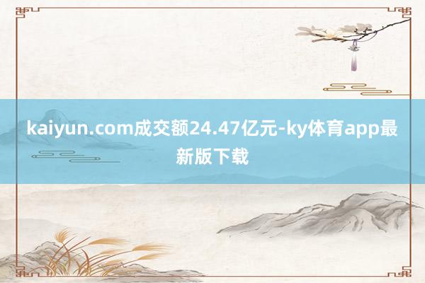 kaiyun.com成交額24.47億元-ky體育app最新版下載