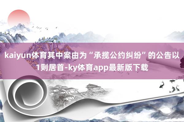 kaiyun體育其中案由為“承攬公約糾紛”的公告以1則居首-ky體育app最新版下載