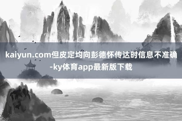 kaiyun.com但皮定均向彭德懷傳達(dá)時(shí)信息不準(zhǔn)確-ky體育app最新版下載