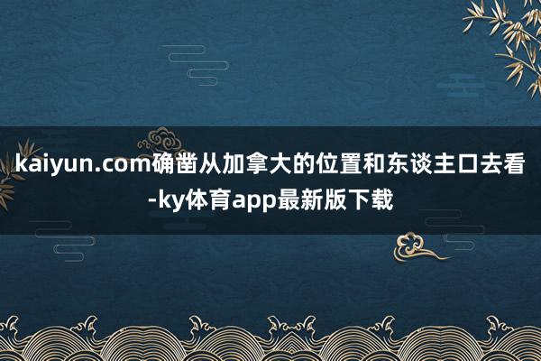 kaiyun.com確鑿從加拿大的位置和東談主口去看-ky體育app最新版下載