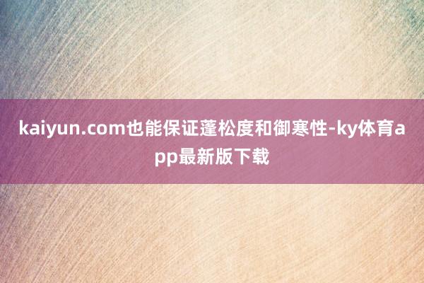 kaiyun.com也能保證蓬松度和御寒性-ky體育app最新版下載