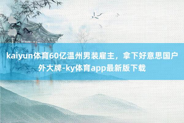 kaiyun體育60億溫州男裝雇主，拿下好意思國戶外大牌-ky體育app最新版下載
