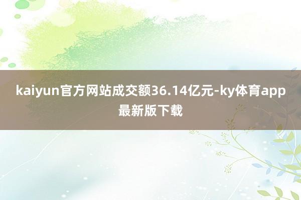 kaiyun官方網(wǎng)站成交額36.14億元-ky體育app最新版下載