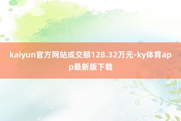 kaiyun官方網(wǎng)站成交額128.32萬(wàn)元-ky體育app最新版下載