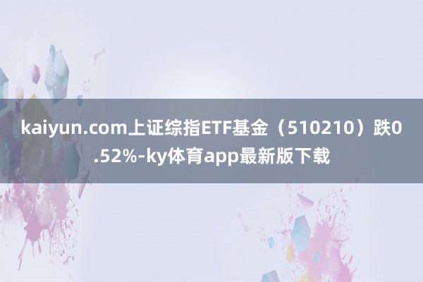 kaiyun.com上證綜指ETF基金（510210）跌0.52%-ky體育app最新版下載