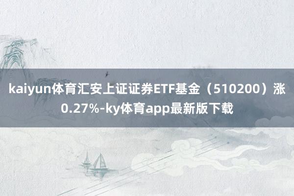 kaiyun體育匯安上證證券ETF基金（510200）漲0.27%-ky體育app最新版下載