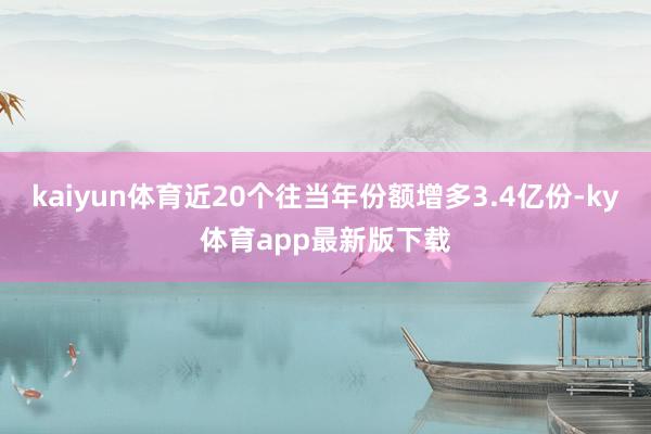 kaiyun體育近20個往當年份額增多3.4億份-ky體育app最新版下載