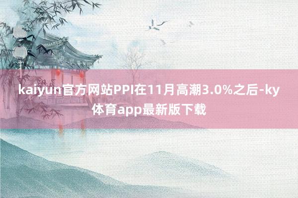 kaiyun官方網站PPI在11月高潮3.0%之后-ky體育app最新版下載