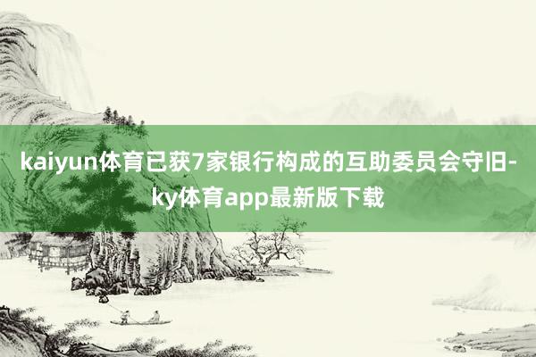 kaiyun體育已獲7家銀行構成的互助委員會守舊-ky體育app最新版下載