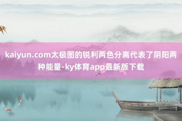 kaiyun.com太極圖的銳利兩色分離代表了陰陽兩種能量-ky體育app最新版下載