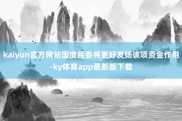 kaiyun官方網站國度民委將更好發揚該項資金作用-ky體育app最新版下載