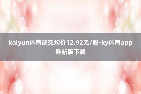 kaiyun體育成交均價12.92元/股-ky體育app最新版下載