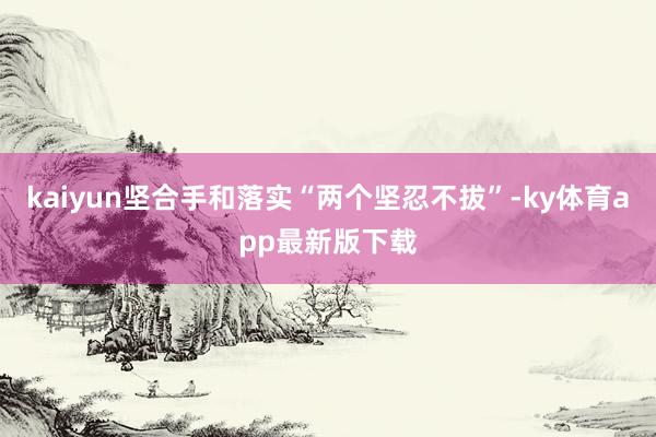 kaiyun堅合手和落實“兩個堅忍不拔”-ky體育app最新版下載