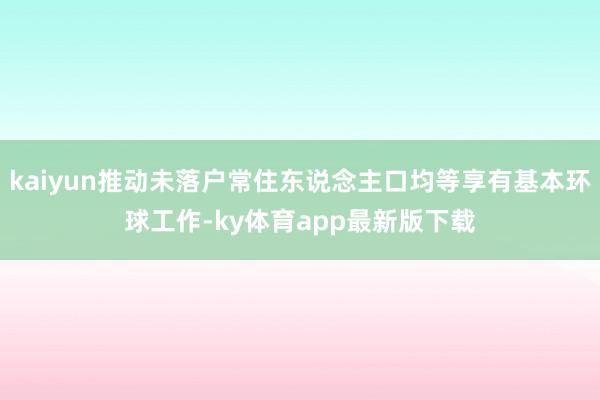 kaiyun推動(dòng)未落戶常住東說(shuō)念主口均等享有基本環(huán)球工作-ky體育app最新版下載