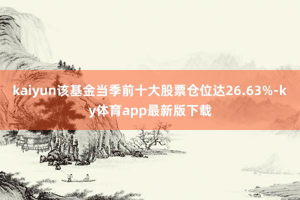 kaiyun該基金當(dāng)季前十大股票倉(cāng)位達(dá)26.63%-ky體育app最新版下載