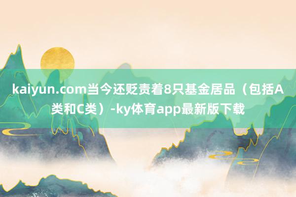 kaiyun.com當(dāng)今還貶責(zé)著8只基金居品（包括A類和C類）-ky體育app最新版下載