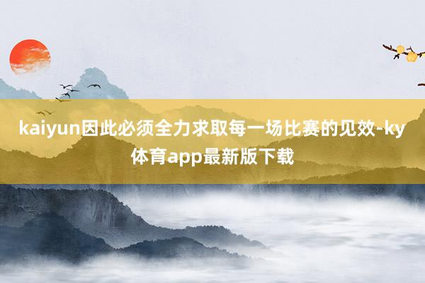 kaiyun因此必須全力求取每一場比賽的見效-ky體育app最新版下載