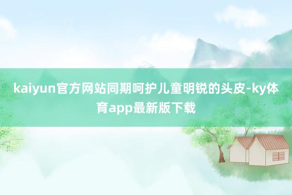 kaiyun官方網站同期呵護兒童明銳的頭皮-ky體育app最新版下載