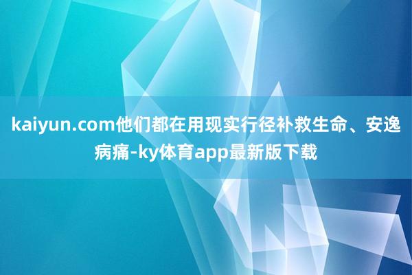 kaiyun.com他們都在用現實行徑補救生命、安逸病痛-ky體育app最新版下載