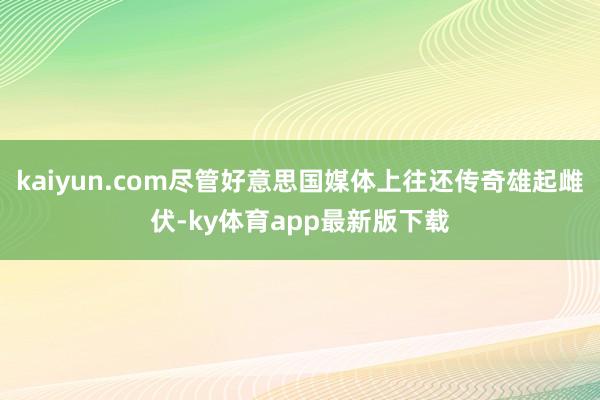 kaiyun.com盡管好意思國媒體上往還傳奇雄起雌伏-ky體育app最新版下載