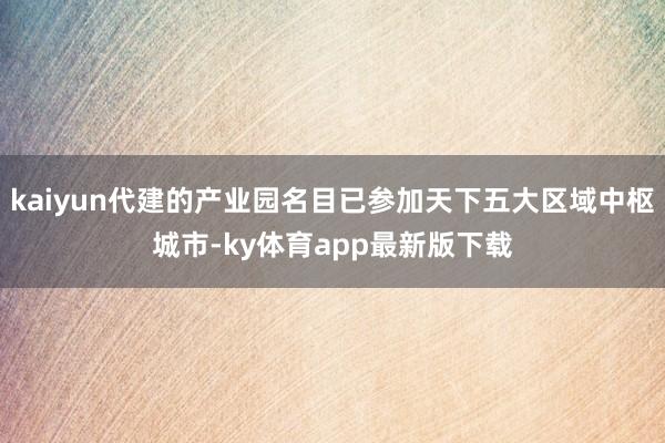 kaiyun代建的產業園名目已參加天下五大區域中樞城市-ky體育app最新版下載