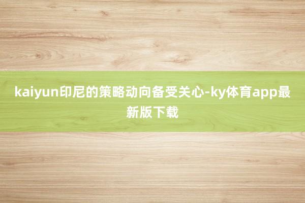 kaiyun印尼的策略動(dòng)向備受關(guān)心-ky體育app最新版下載