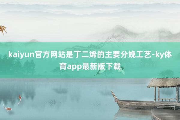kaiyun官方網(wǎng)站是丁二烯的主要分娩工藝-ky體育app最新版下載