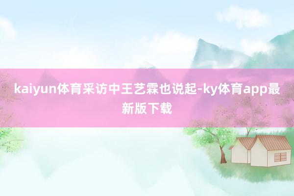 kaiyun體育　　采訪中王藝霖也說起-ky體育app最新版下載