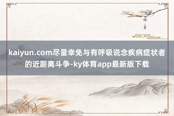 kaiyun.com盡量幸免與有呼吸說念疾病癥狀者的近距離斗爭-ky體育app最新版下載