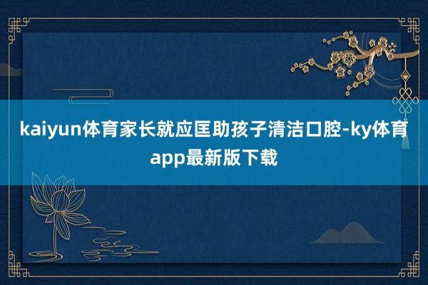 kaiyun體育家長就應匡助孩子清潔口腔-ky體育app最新版下載