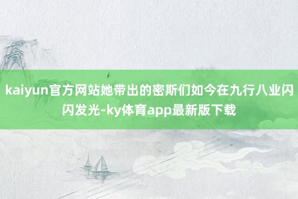 kaiyun官方網(wǎng)站她帶出的密斯們?nèi)缃裨诰判邪藰I(yè)閃閃發(fā)光-ky體育app最新版下載
