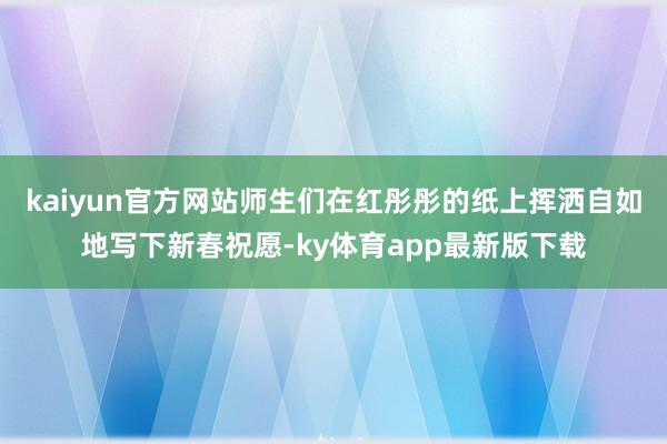 kaiyun官方網站師生們在紅彤彤的紙上揮灑自如地寫下新春祝愿-ky體育app最新版下載