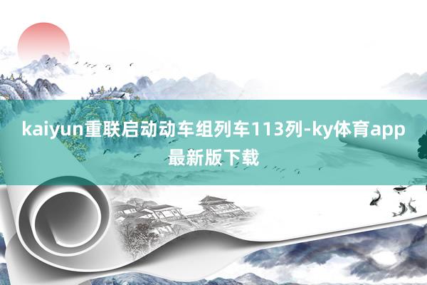 kaiyun重聯啟動動車組列車113列-ky體育app最新版下載