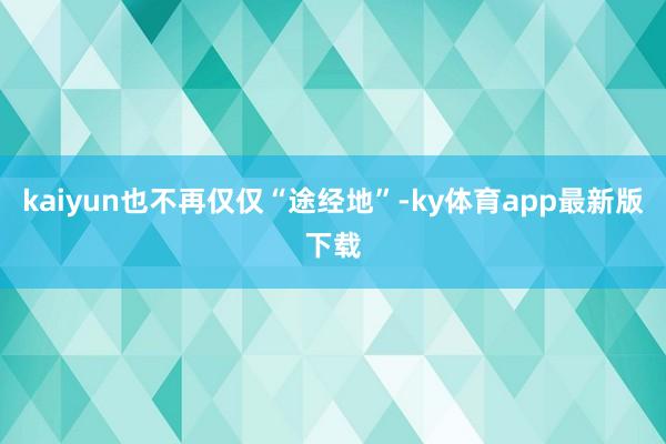 kaiyun也不再僅僅“途經地”-ky體育app最新版下載