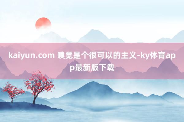 kaiyun.com 嗅覺是個很可以的主義-ky體育app最新版下載