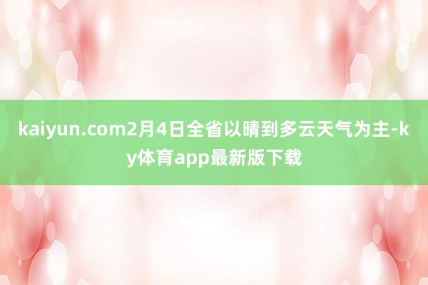 kaiyun.com2月4日全省以晴到多云天氣為主-ky體育app最新版下載