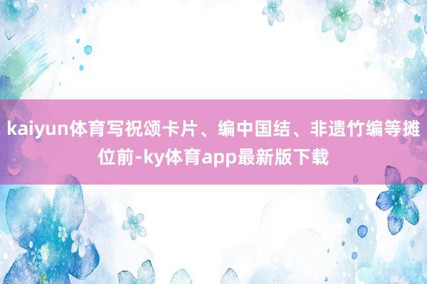 kaiyun體育寫祝頌卡片、編中國結、非遺竹編等攤位前-ky體育app最新版下載