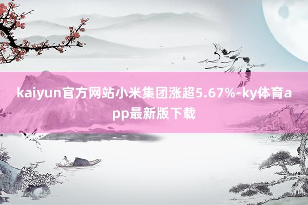 kaiyun官方網(wǎng)站小米集團漲超5.67%-ky體育app最新版下載